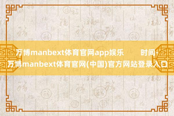 万博manbext体育官网app娱乐 时间-万博manbext体育官网(中国)官方网站登录入口