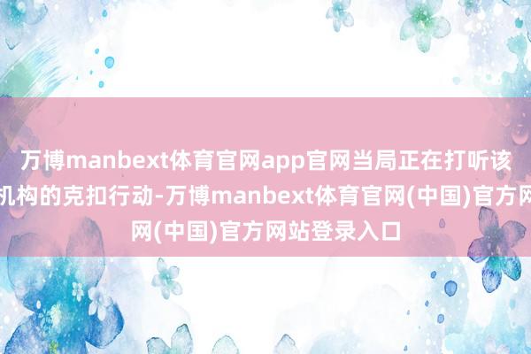 万博manbext体育官网app官网当局正在打听该收罗中教训机构的克扣行动-万博manbext体育官网(中国)官方网站登录入口