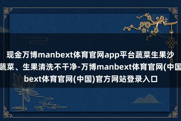 现金万博manbext体育官网app平台蔬菜生果沙拉 如若凉拌生食的蔬菜、生果清洗不干净-万博manbext体育官网(中国)官方网站登录入口