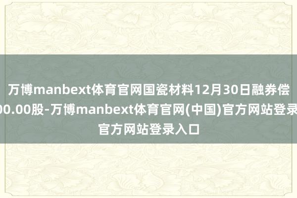 万博manbext体育官网国瓷材料12月30日融券偿还200.00股-万博manbext体育官网(中国)官方网站登录入口