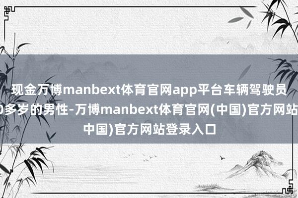 现金万博manbext体育官网app平台车辆驾驶员为又名70多岁的男性-万博manbext体育官网(中国)官方网站登录入口
