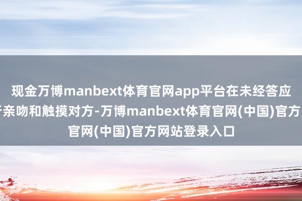 现金万博manbext体育官网app平台在未经答应的情况下强行亲吻和触摸对方-万博manbext体育官网(中国)官方网站登录入口