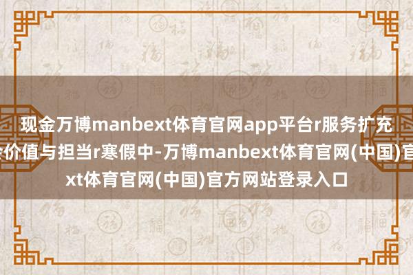 现金万博manbext体育官网app平台r服务扩充：r在劳顿中体会价值与担当r寒假中-万博manbext体育官网(中国)官方网站登录入口
