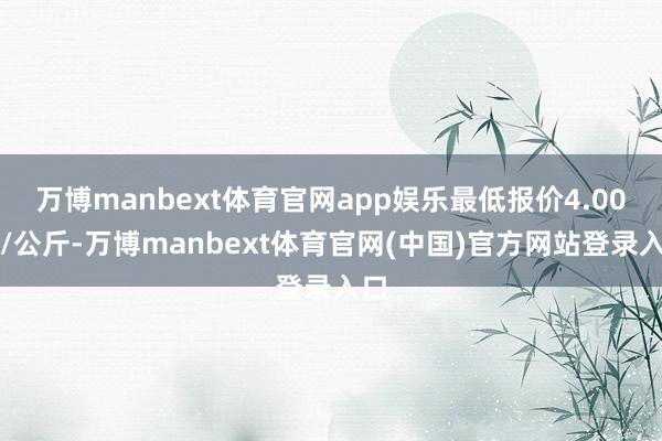 万博manbext体育官网app娱乐最低报价4.00元/公斤-万博manbext体育官网(中国)官方网站登录入口