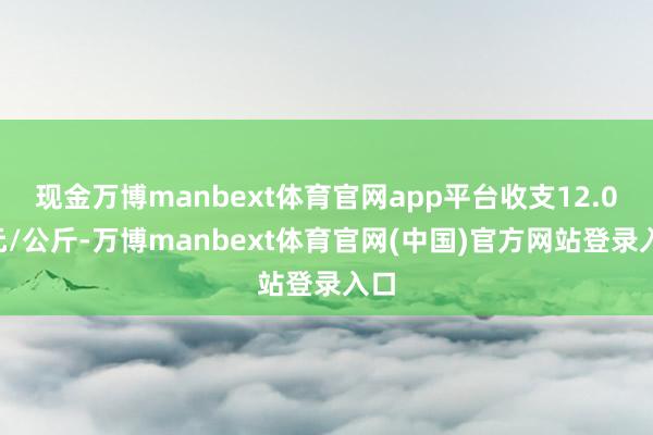 现金万博manbext体育官网app平台收支12.00元/公斤-万博manbext体育官网(中国)官方网站登录入口