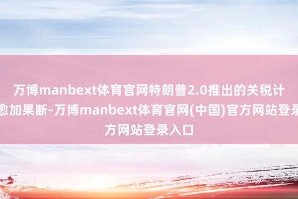 万博manbext体育官网特朗普2.0推出的关税计谋或愈加果断-万博manbext体育官网(中国)官方网站登录入口