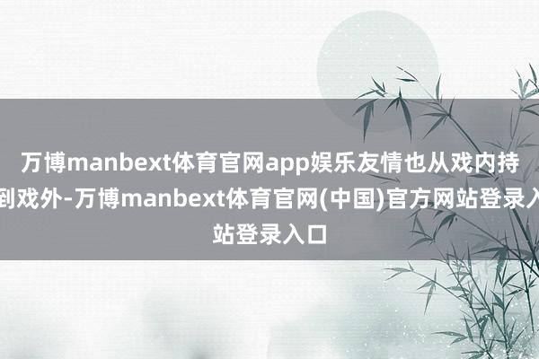万博manbext体育官网app娱乐友情也从戏内持续到戏外-万博manbext体育官网(中国)官方网站登录入口