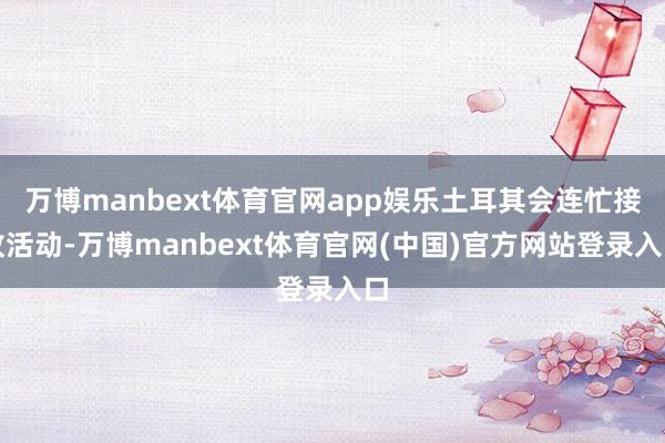 万博manbext体育官网app娱乐土耳其会连忙接收活动-万博manbext体育官网(中国)官方网站登录入口