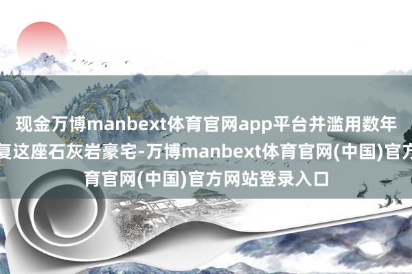 现金万博manbext体育官网app平台并滥用数年时辰遐想和修复这座石灰岩豪宅-万博manbext体育官网(中国)官方网站登录入口