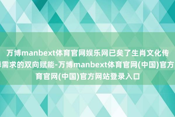 万博manbext体育官网娱乐网已矣了生肖文化传播与年货阔绰需求的双向赋能-万博manbext体育官网(中国)官方网站登录入口