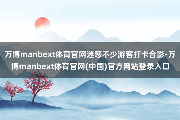 万博manbext体育官网迷惑不少游客打卡合影-万博manbext体育官网(中国)官方网站登录入口