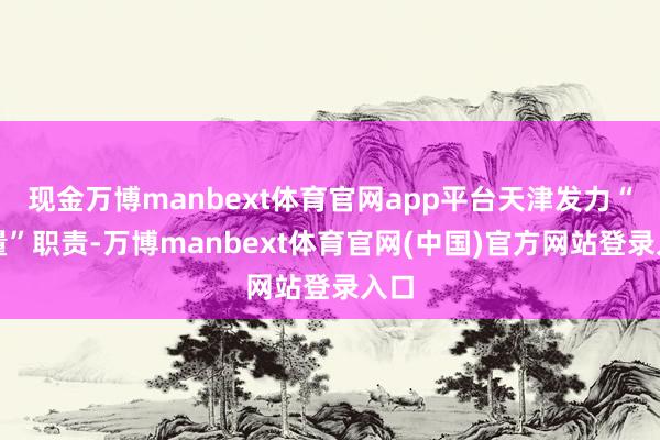 现金万博manbext体育官网app平台天津发力“三量”职责-万博manbext体育官网(中国)官方网站登录入口