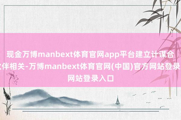 现金万博manbext体育官网app平台建立计谋合营伙伴相关-万博manbext体育官网(中国)官方网站登录入口