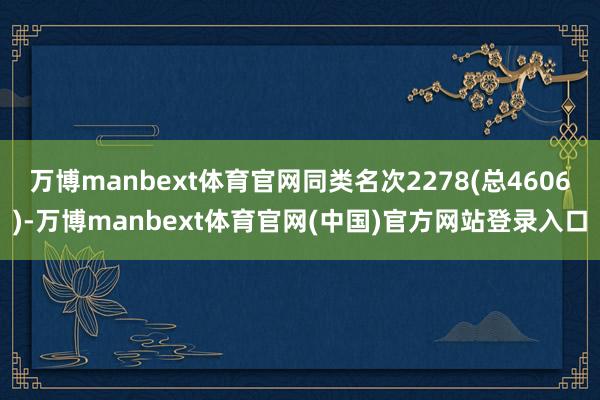 万博manbext体育官网同类名次2278(总4606)-万博manbext体育官网(中国)官方网站登录入口