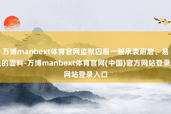 万博manbext体育官网监狱囚服一般承袭耐磨、易清洗的面料-万博manbext体育官网(中国)官方网站登录入口
