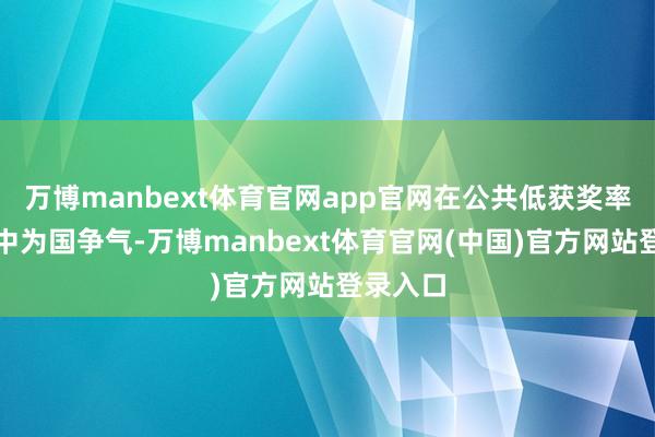 万博manbext体育官网app官网在公共低获奖率的竞赛中为国争气-万博manbext体育官网(中国)官方网站登录入口