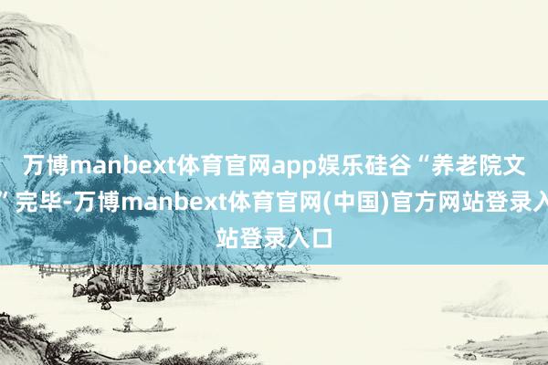 万博manbext体育官网app娱乐硅谷“养老院文化”完毕-万博manbext体育官网(中国)官方网站登录入口