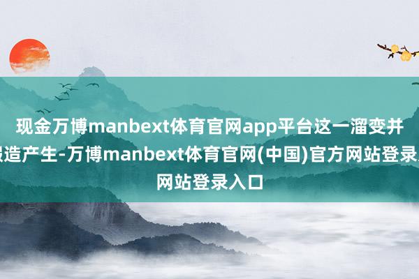 现金万博manbext体育官网app平台这一溜变并非假造产生-万博manbext体育官网(中国)官方网站登录入口