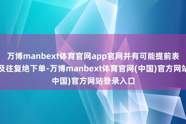 万博manbext体育官网app官网并有可能提前表现库存不及往复绝下单-万博manbext体育官网(中国)官方网站登录入口