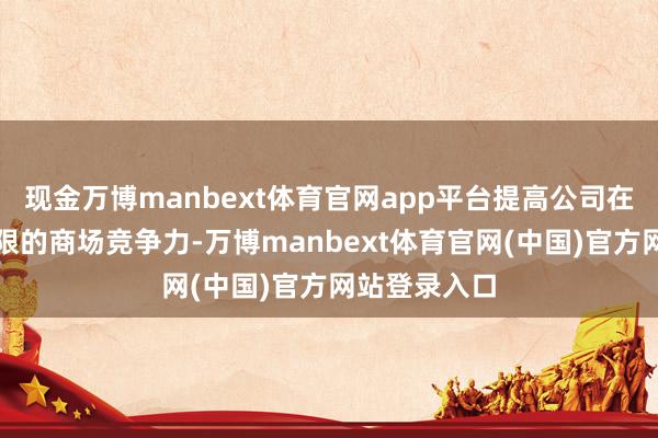 现金万博manbext体育官网app平台提高公司在通讯备电界限的商场竞争力-万博manbext体育官网(中国)官方网站登录入口