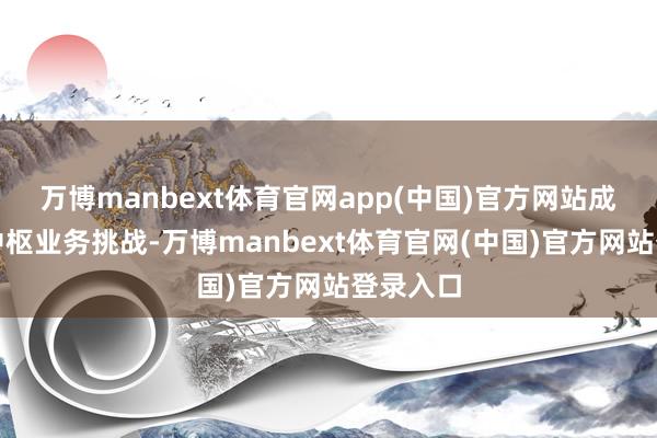 万博manbext体育官网app(中国)官方网站成功惩处中枢业务挑战-万博manbext体育官网(中国)官方网站登录入口
