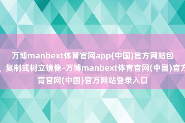 万博manbext体育官网app(中国)官方网站包括转载、摘编、复制或树立镜像-万博manbext体育官网(中国)官方网站登录入口