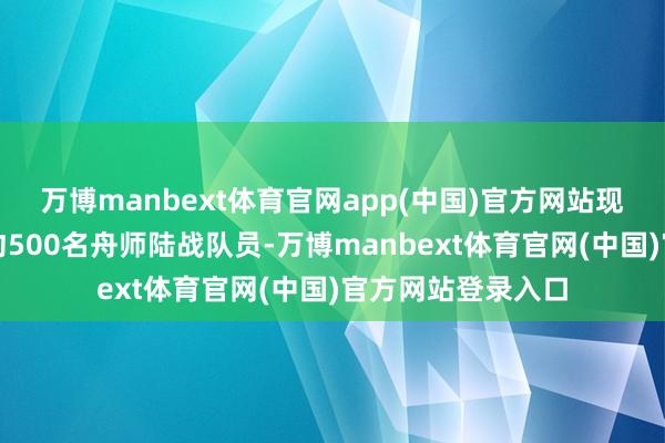 万博manbext体育官网app(中国)官方网站现在边境地区仍有约500名舟师陆战队员-万博manbext体育官网(中国)官方网站登录入口