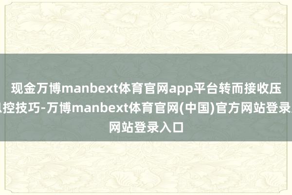现金万博manbext体育官网app平台转而接收压叹息控技巧-万博manbext体育官网(中国)官方网站登录入口