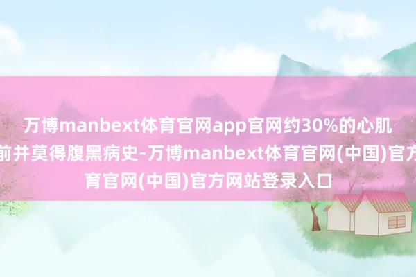 万博manbext体育官网app官网约30%的心肌梗死患者发病前并莫得腹黑病史-万博manbext体育官网(中国)官方网站登录入口