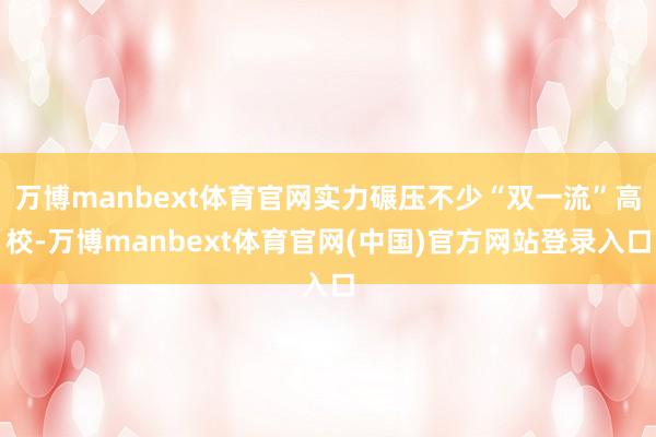 万博manbext体育官网实力碾压不少“双一流”高校-万博manbext体育官网(中国)官方网站登录入口