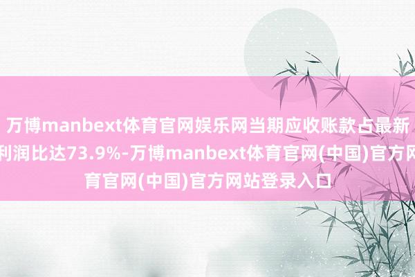 万博manbext体育官网娱乐网当期应收账款占最新年报归母净利润比达73.9%-万博manbext体育官网(中国)官方网站登录入口