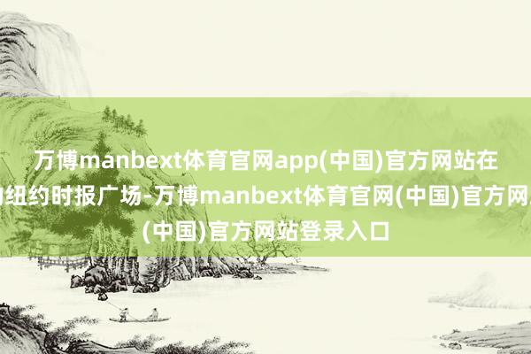 万博manbext体育官网app(中国)官方网站在活水游龙的纽约时报广场-万博manbext体育官网(中国)官方网站登录入口