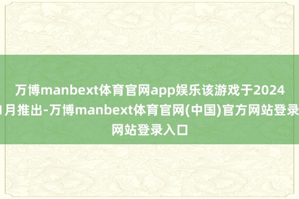 万博manbext体育官网app娱乐该游戏于2024年11月推出-万博manbext体育官网(中国)官方网站登录入口