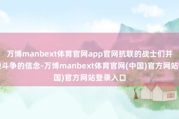 万博manbext体育官网app官网抗联的战士们并莫得烧毁斗争的信念-万博manbext体育官网(中国)官方网站登录入口