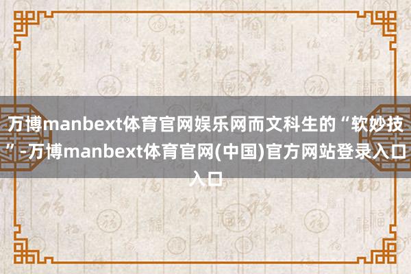 万博manbext体育官网娱乐网而文科生的“软妙技”-万博manbext体育官网(中国)官方网站登录入口
