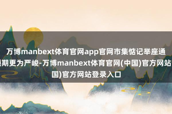 万博manbext体育官网app官网市集惦记举座通胀会比预期更为严峻-万博manbext体育官网(中国)官方网站登录入口