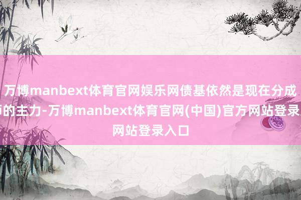 万博manbext体育官网娱乐网债基依然是现在分成雄师的主力-万博manbext体育官网(中国)官方网站登录入口