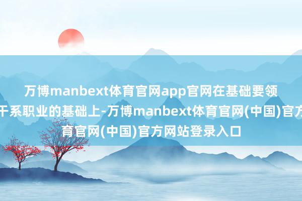 万博manbext体育官网app官网 在基础要领配合新规推出干系职业的基础上-万博manbext体育官网(中国)官方网站登录入口