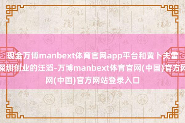 现金万博manbext体育官网app平台和黄卜夫雷同从香港到深圳创业的汪滔-万博manbext体育官网(中国)官方网站登录入口