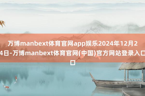 万博manbext体育官网app娱乐2024年12月24日-万博manbext体育官网(中国)官方网站登录入口