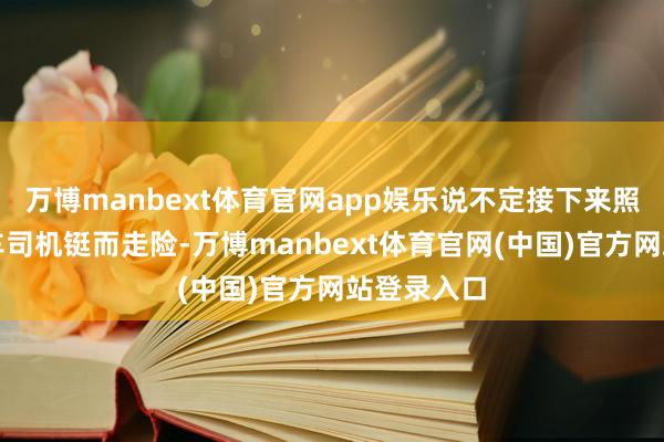 万博manbext体育官网app娱乐说不定接下来照旧会有黑车司机铤而走险-万博manbext体育官网(中国)官方网站登录入口