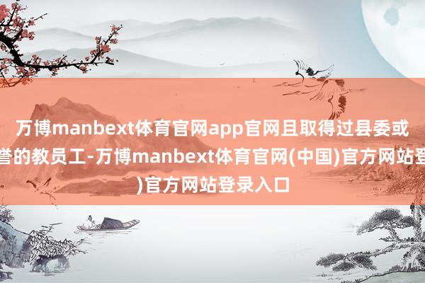 万博manbext体育官网app官网且取得过县委或以上荣誉的教员工-万博manbext体育官网(中国)官方网站登录入口