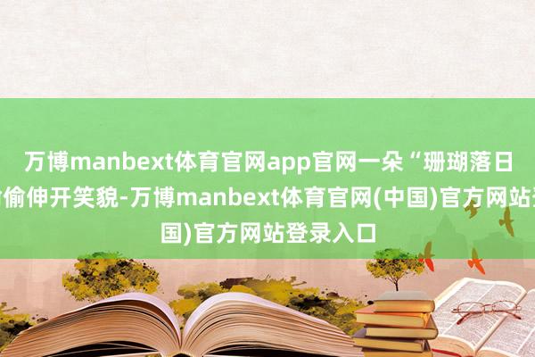 万博manbext体育官网app官网一朵“珊瑚落日”芍药偷偷伸开笑貌-万博manbext体育官网(中国)官方网站登录入口