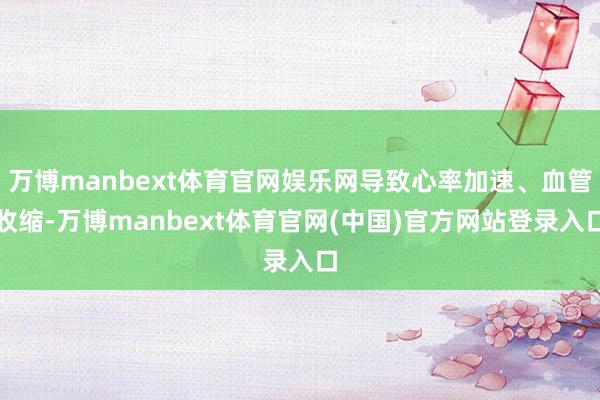 万博manbext体育官网娱乐网导致心率加速、血管收缩-万博manbext体育官网(中国)官方网站登录入口