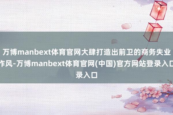 万博manbext体育官网大肆打造出前卫的商务失业作风-万博manbext体育官网(中国)官方网站登录入口