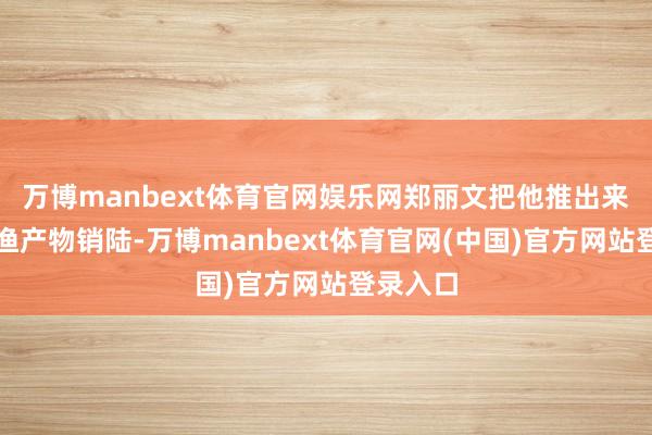 万博manbext体育官网娱乐网郑丽文把他推出来对接农渔产物销陆-万博manbext体育官网(中国)官方网站登录入口