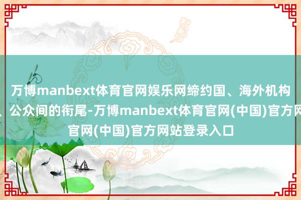 万博manbext体育官网娱乐网缔约国、海外机构、保护组织、公众间的衔尾-万博manbext体育官网(中国)官方网站登录入口