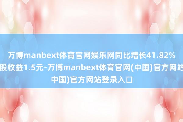 万博manbext体育官网娱乐网同比增长41.82%；基本每股收益1.5元-万博manbext体育官网(中国)官方网站登录入口