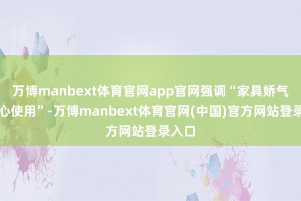 万博manbext体育官网app官网强调“家具娇气需小心使用”-万博manbext体育官网(中国)官方网站登录入口