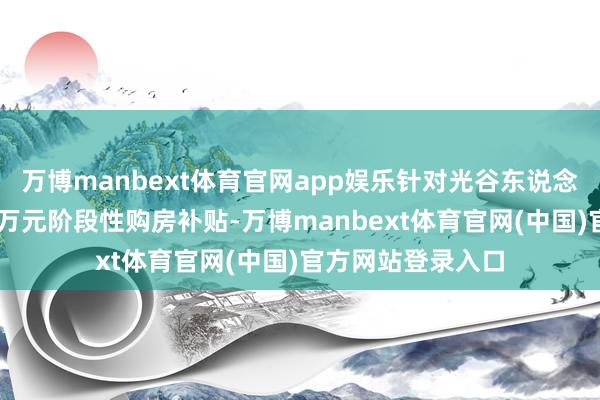 万博manbext体育官网app娱乐针对光谷东说念主才赐与最高34万元阶段性购房补贴-万博manbext体育官网(中国)官方网站登录入口